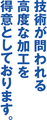 技術が問われる高度な加工を得意としております。