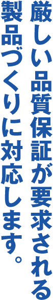 厳しい品質保証が要求される製品づくりに対応します。