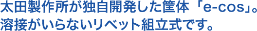 太田製作所が独自開発した筐体「e-cos」。溶接がいらないリベット組立式です。