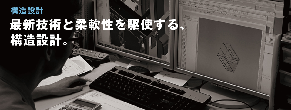 構造設計 最新技術と柔軟性を駆使する、構造設計。