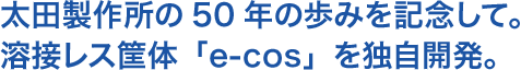 太田製作所の50年の歩みを記念して。溶接レス筐体「e-cos」を独自開発。