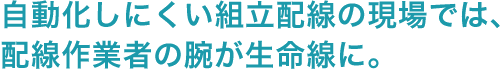 自動化しにくい組立配線の現場では、配線作業者の腕が生命線に。